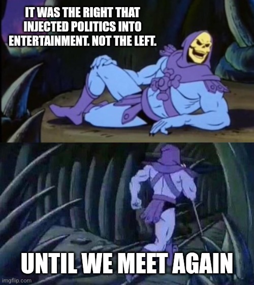Easy 2 do when we call every group of people we don't like "politics" | IT WAS THE RIGHT THAT INJECTED POLITICS INTO ENTERTAINMENT. NOT THE LEFT. UNTIL WE MEET AGAIN | image tagged in uncomfortable truth skeletor | made w/ Imgflip meme maker