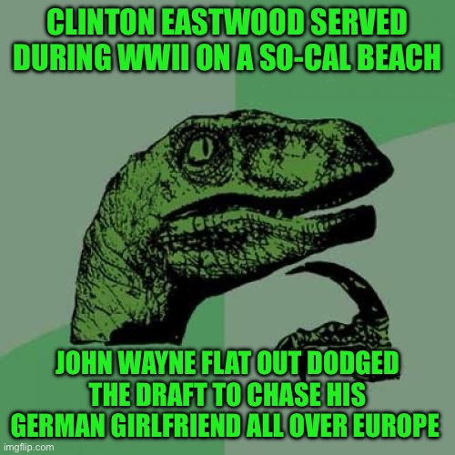 Philosoraptor | CLINTON EASTWOOD SERVED DURING WWII ON A SO-CAL BEACH; JOHN WAYNE FLAT OUT DODGED THE DRAFT TO CHASE HIS GERMAN GIRLFRIEND ALL OVER EUROPE | image tagged in memes,philosoraptor | made w/ Imgflip meme maker
