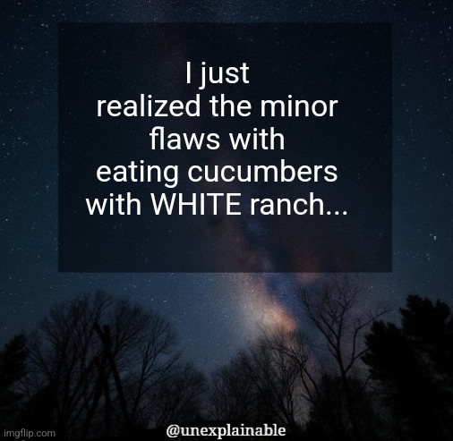 "Minor" heh... | I just realized the minor flaws with eating cucumbers with WHITE ranch... | image tagged in it's simply unexplainable | made w/ Imgflip meme maker