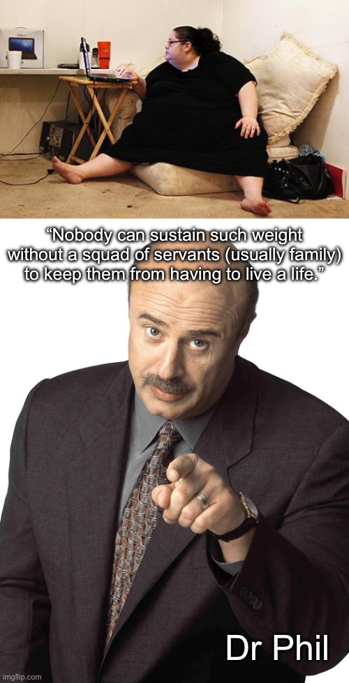 The secret to super morbid obesity | “Nobody can sustain such weight without a squad of servants (usually family) to keep them from having to live a life.”; Dr Phil | image tagged in obese woman at computer,dr phil pointing,super power,family | made w/ Imgflip meme maker