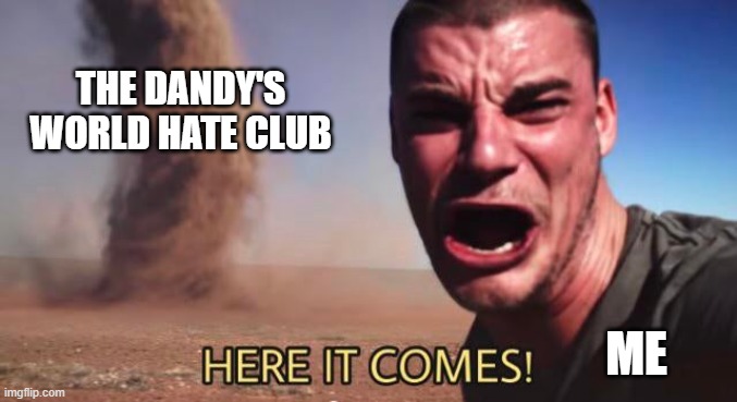 HERE IT COMES! | THE DANDY'S WORLD HATE CLUB ME | image tagged in here it comes | made w/ Imgflip meme maker
