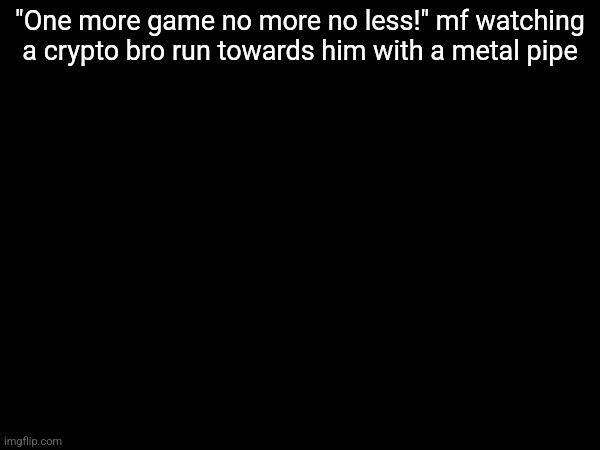 "One more game no more no less!" mf watching a crypto bro run towards him with a metal pipe | made w/ Imgflip meme maker