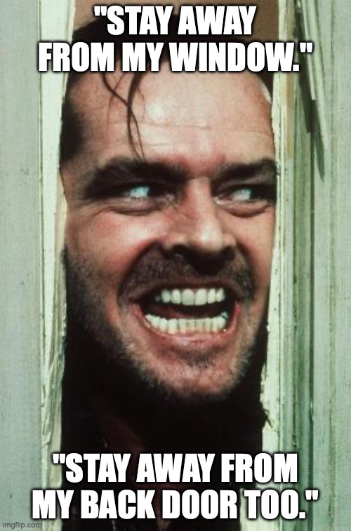 Here's Johnny | "STAY AWAY FROM MY WINDOW."; "STAY AWAY FROM MY BACK DOOR TOO." | image tagged in memes,here's johnny | made w/ Imgflip meme maker