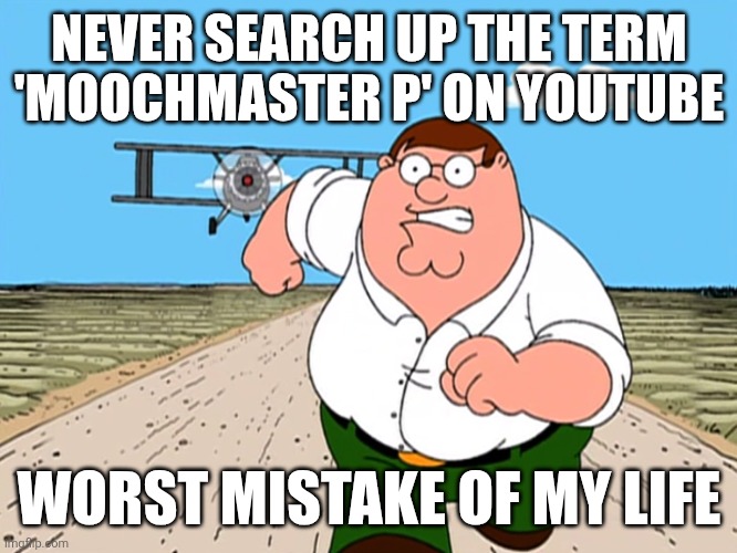 If you know you know | NEVER SEARCH UP THE TERM 'MOOCHMASTER P' ON YOUTUBE; WORST MISTAKE OF MY LIFE | image tagged in peter griffin running away | made w/ Imgflip meme maker