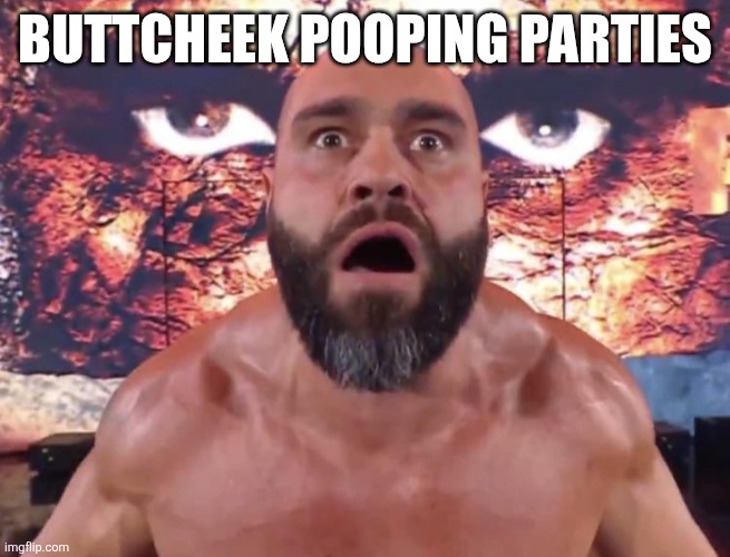 Xander | BUTTCHEEK POOPING PARTIES | image tagged in flabbergasted rusev | made w/ Imgflip meme maker
