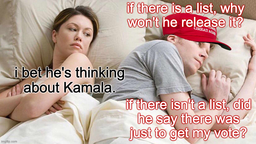 I don't envy those folks. | if there is a list, why
won't he release it? i bet he's thinking
about Kamala. if there isn't a list, did
he say there was
just to get my vote? | image tagged in memes,i bet he's thinking about other women,maga,epstein list | made w/ Imgflip meme maker