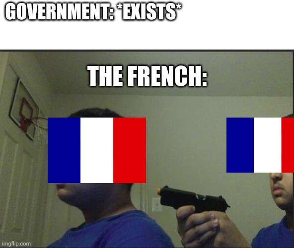 guy pointing gun at self | GOVERNMENT: *EXISTS*; THE FRENCH: | image tagged in guy pointing gun at self | made w/ Imgflip meme maker