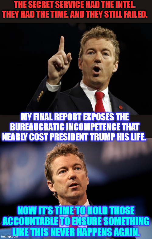 Just another failure of the Biden regime | THE SECRET SERVICE HAD THE INTEL. THEY HAD THE TIME. AND THEY STILL FAILED. MY FINAL REPORT EXPOSES THE BUREAUCRATIC INCOMPETENCE THAT NEARLY COST PRESIDENT TRUMP HIS LIFE. NOW IT'S TIME TO HOLD THOSE ACCOUNTABLE TO ENSURE SOMETHING LIKE THIS NEVER HAPPENS AGAIN. | image tagged in rand paul,failures of the biden run secret service | made w/ Imgflip meme maker