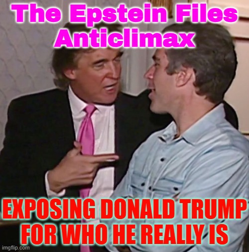 The Epstein Files Anticlimax | The Epstein Files
Anticlimax; EXPOSING DONALD TRUMP
FOR WHO HE REALLY IS | image tagged in trump epstein discuss girls,jeffrey epstein,epstein,breaking news,donald trump,pedophiles | made w/ Imgflip meme maker