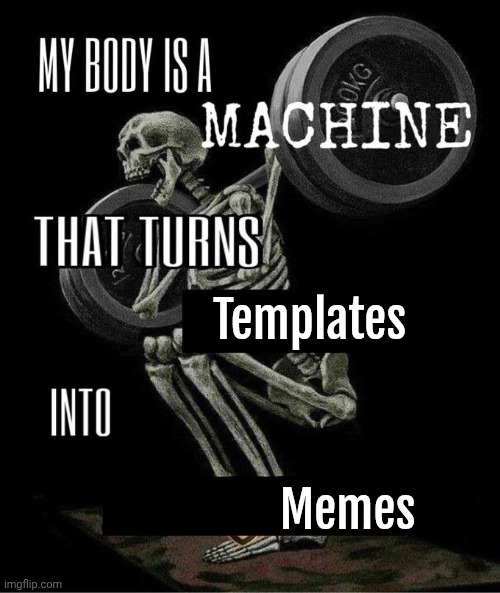 I may not be the only one. | Templates; Memes | image tagged in my body is a machine that turns,meta,antimeme,imgflipper | made w/ Imgflip meme maker