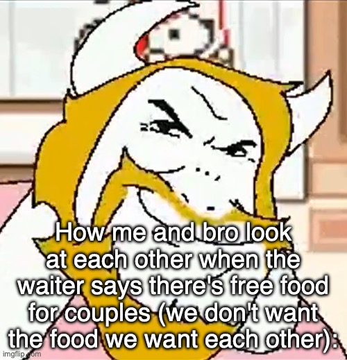 asgore smug | How me and bro look at each other when the waiter says there's free food for couples (we don't want the food we want each other): | image tagged in asgore smug | made w/ Imgflip meme maker