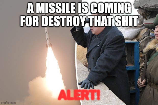 kim jong un north korea missile | A MISSILE IS COMING FOR DESTROY THAT SHIT ALERT! | image tagged in kim jong un north korea missile | made w/ Imgflip meme maker