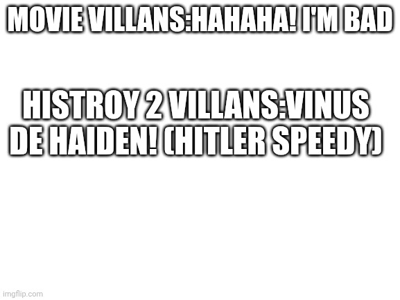 MOVIE VILLANS:HAHAHA! I'M BAD HISTROY 2 VILLANS:VINUS DE HAIDEN! (HITLER SPEEDY) | image tagged in blank white template | made w/ Imgflip meme maker