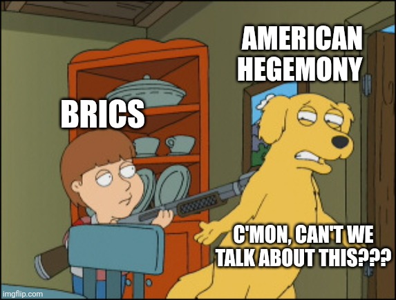 It needs to die. | AMERICAN HEGEMONY; BRICS; C'MON, CAN'T WE TALK ABOUT THIS??? | image tagged in old yeller family guy | made w/ Imgflip meme maker