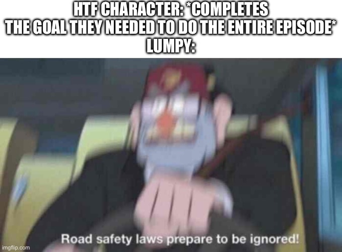 Dang it lumpy’s not again | HTF CHARACTER: *COMPLETES THE GOAL THEY NEEDED TO DO THE ENTIRE EPISODE*
LUMPY: | image tagged in road safety laws prepare to be ignored | made w/ Imgflip meme maker