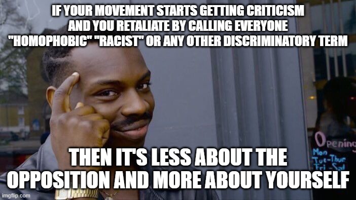 Roll Safe Think About It | IF YOUR MOVEMENT STARTS GETTING CRITICISM AND YOU RETALIATE BY CALLING EVERYONE "HOMOPHOBIC" "RACIST" OR ANY OTHER DISCRIMINATORY TERM; THEN IT'S LESS ABOUT THE OPPOSITION AND MORE ABOUT YOURSELF | image tagged in memes,roll safe think about it,liberals | made w/ Imgflip meme maker
