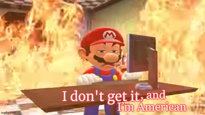 Mario I don't get it | , and I’m American | image tagged in mario i don't get it | made w/ Imgflip meme maker