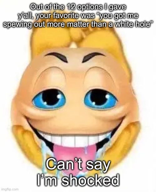 Freaky emoji | Out of the 12 options I gave y’all, your favorite was “you got me spewing out more matter than a white hole”; Can’t say I’m shocked | image tagged in freaky emoji | made w/ Imgflip meme maker