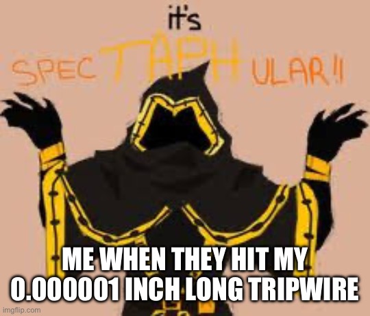 SpecTAPHular! | ME WHEN THEY HIT MY 0.000001 INCH LONG TRIPWIRE | image tagged in spectaphular | made w/ Imgflip meme maker