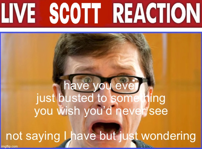 live Scott reaction | have you ever just busted to something you wish you’d never see
 
not saying I have but just wondering | image tagged in live scott reaction | made w/ Imgflip meme maker