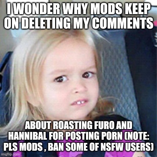 Confused Little Girl | I WONDER WHY MODS KEEP ON DELETING MY COMMENTS; ABOUT ROASTING FURO AND HANNIBAL FOR POSTING PORN (NOTE: PLS MODS , BAN SOME OF NSFW USERS) | made w/ Imgflip meme maker