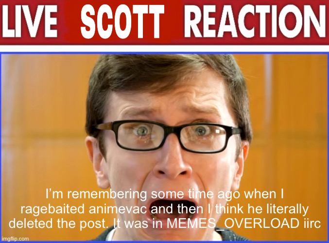 live Scott reaction | I’m remembering some time ago when I ragebaited animevac and then I think he literally deleted the post. It was in MEMES_OVERLOAD iirc | image tagged in live scott reaction | made w/ Imgflip meme maker