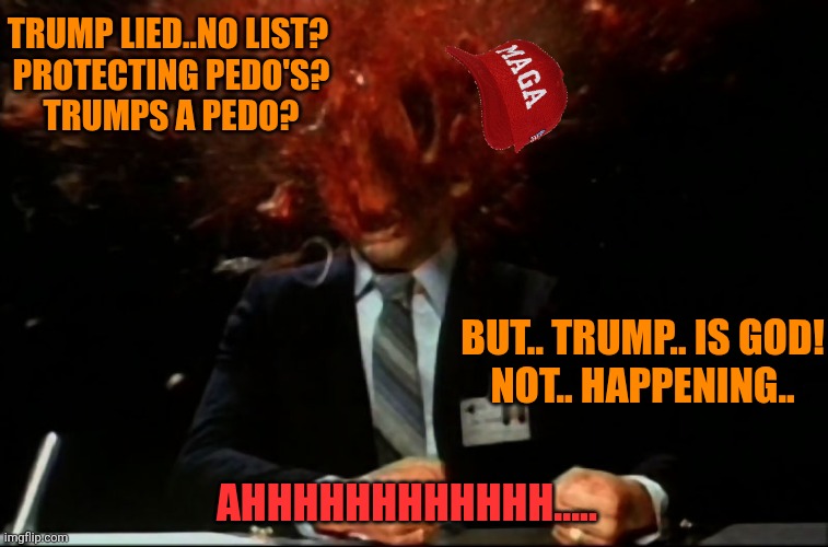 Scanners Mind Blown | TRUMP LIED..NO LIST? 

PROTECTING PEDO'S? TRUMPS A PEDO? AHHHHHHHHHHHH..... BUT.. TRUMP.. IS GOD!
NOT.. HAPPENING.. | image tagged in scanners mind blown | made w/ Imgflip meme maker