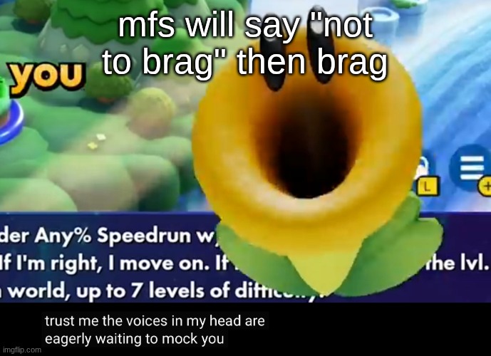 trust me the voices in my head are eagerly waiting to mock you | mfs will say "not to brag" then brag | image tagged in trust me the voices in my head are eagerly waiting to mock you | made w/ Imgflip meme maker
