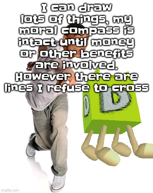 Think fast | I can draw lots of things, my moral compass is intact until money or other benefits are involved. However there are lines I refuse to cross | image tagged in think fast | made w/ Imgflip meme maker