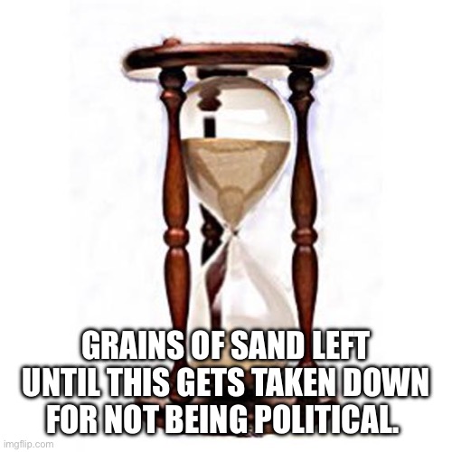 Hourglass | GRAINS OF SAND LEFT UNTIL THIS GETS TAKEN DOWN FOR NOT BEING POLITICAL. | image tagged in hourglass | made w/ Imgflip meme maker