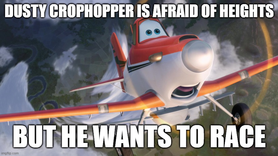 Dusty Crophopper afraid of heights | DUSTY CROPHOPPER IS AFRAID OF HEIGHTS; BUT HE WANTS TO RACE | image tagged in dusty crophopper afraid of heights | made w/ Imgflip meme maker