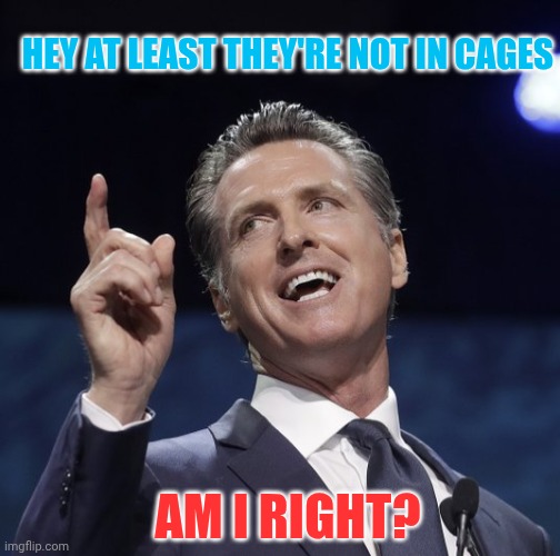 Gavin newsom | AM I RIGHT? HEY AT LEAST THEY'RE NOT IN CAGES | image tagged in gavin newsom | made w/ Imgflip meme maker