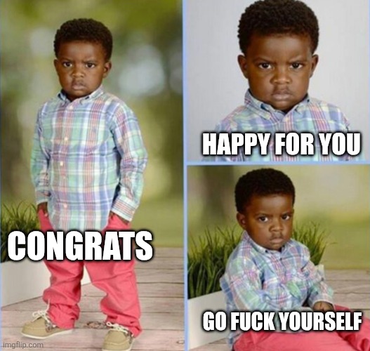 congrats happy for you nice | HAPPY FOR YOU; CONGRATS; GO FUCK YOURSELF | image tagged in congrats happy for you nice | made w/ Imgflip meme maker