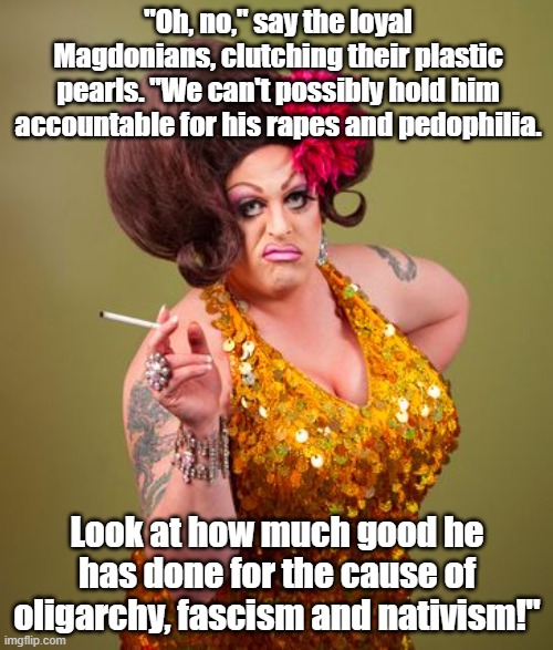 drag queeny | "Oh, no," say the loyal Magdonians, clutching their plastic pearls. "We can't possibly hold him accountable for his rapes and pedophilia. Lo | image tagged in drag queeny | made w/ Imgflip meme maker