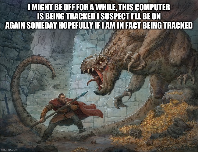 Bye | I MIGHT BE OFF FOR A WHILE, THIS COMPUTER IS BEING TRACKED I SUSPECT I’LL BE ON AGAIN SOMEDAY HOPEFULLY IF I AM IN FACT BEING TRACKED | image tagged in man fighting dragon | made w/ Imgflip meme maker