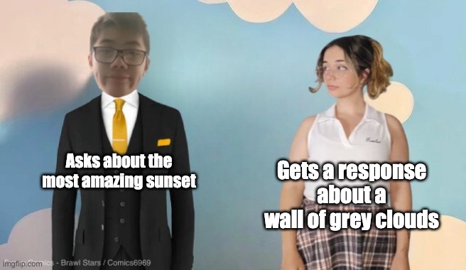 Disappointed cynicalskura | Gets a response about a wall of grey clouds; Asks about the most amazing sunset | image tagged in disappointed cynicalskura | made w/ Imgflip meme maker