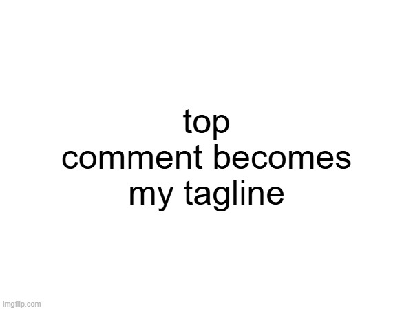 top comment becomes my tagline | made w/ Imgflip meme maker