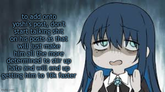 Ado | to add onto yoshi's post, don't start talking shit on his posts as that will just make him all the more determined to stir up hate and will end up getting him to 10k faster | image tagged in ado | made w/ Imgflip meme maker
