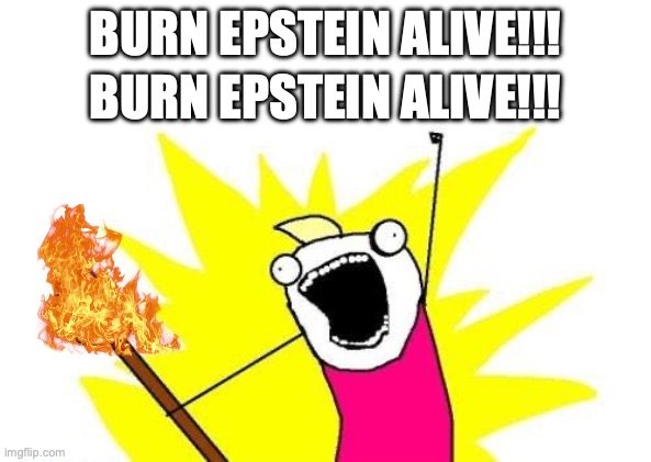 Burn Epstein Alive!!! | BURN EPSTEIN ALIVE!!! BURN EPSTEIN ALIVE!!! | image tagged in memes,x all the y | made w/ Imgflip meme maker