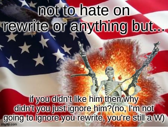 AMERICA!!!!!!!!!!!!!!!!!!!!!!!!!! | not to hate on rewrite or anything but... if you didn't like him then why didn't you just ignore him?(no, I'm not going to ignore you rewrite, you're still a W) | image tagged in america | made w/ Imgflip meme maker