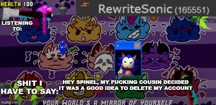 im angy now, and i promise im the alt of rewrite | HEY SPINEL, MY FUCKING COUSIN DECIDED IT WAS A GOOD IDEA TO DELETE MY ACCOUNT | image tagged in new rewrite annoucement temp | made w/ Imgflip meme maker