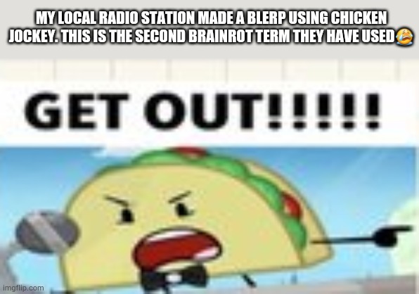 It's joever | MY LOCAL RADIO STATION MADE A BLERP USING CHICKEN JOCKEY. THIS IS THE SECOND BRAINROT TERM THEY HAVE USED😭 | image tagged in get out | made w/ Imgflip meme maker