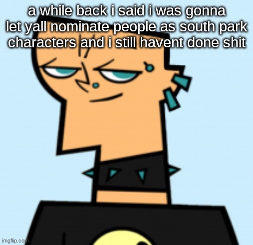 duncan | a while back i said i was gonna let yall nominate people as south park characters and i still havent done shit | image tagged in duncan | made w/ Imgflip meme maker