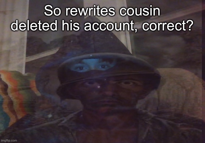 Virian PTSD | So rewrites cousin deleted his account, correct? | image tagged in virian ptsd | made w/ Imgflip meme maker