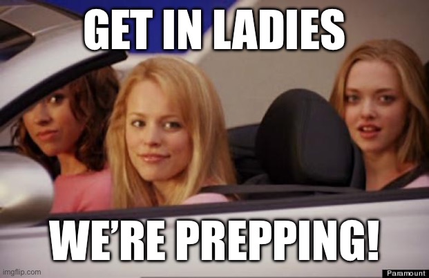 Get In Loser | GET IN LADIES; WE’RE PREPPING! | image tagged in get in loser | made w/ Imgflip meme maker