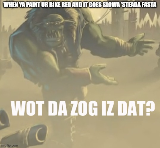 Wot da zog iz dat? | WHEN YA PAINT UR BIKE RED AND IT GOES SLOWA 'STEADA FASTA | image tagged in wot da zog iz dat | made w/ Imgflip meme maker