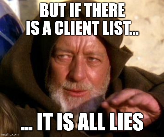 Obi Wan Kenobi Jedi Mind Trick | BUT IF THERE IS A CLIENT LIST... ... IT IS ALL LIES | image tagged in obi wan kenobi jedi mind trick | made w/ Imgflip meme maker