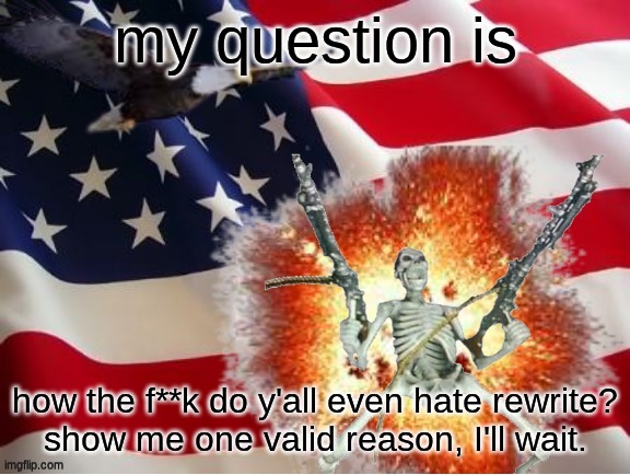 AMERICA!!!!!!!!!!!!!!!!!!!!!!!!!! | my question is; how the f**k do y'all even hate rewrite?
show me one valid reason, I'll wait. | image tagged in america | made w/ Imgflip meme maker