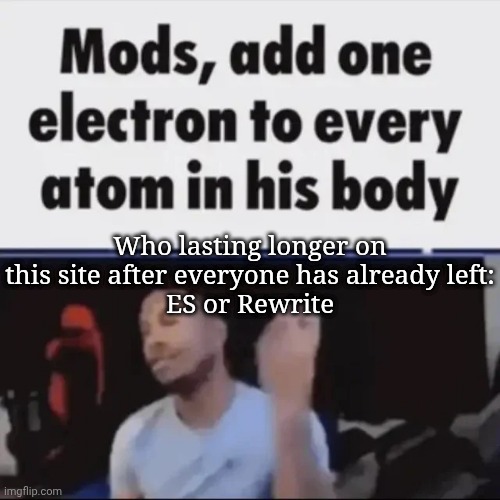 Mods, add one electron to every atom in his body | Who lasting longer on this site after everyone has already left:
ES or Rewrite | image tagged in mods add one electron to every atom in his body,memes,msmg | made w/ Imgflip meme maker