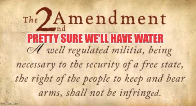 2nd Amendment | PRETTY SURE WE'LL HAVE WATER | image tagged in 2nd amendment | made w/ Imgflip meme maker
